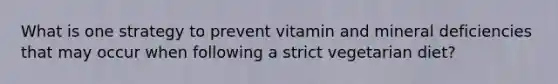 What is one strategy to prevent vitamin and mineral deficiencies that may occur when following a strict vegetarian diet?