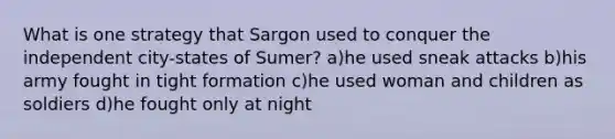 What is one strategy that Sargon used to conquer the independent city-states of Sumer? a)he used sneak attacks b)his army fought in tight formation c)he used woman and children as soldiers d)he fought only at night