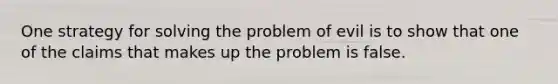 One strategy for solving the problem of evil is to show that one of the claims that makes up the problem is false.