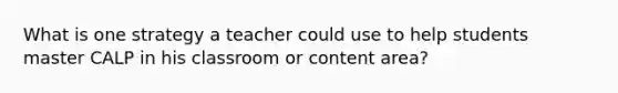 What is one strategy a teacher could use to help students master CALP in his classroom or content area?