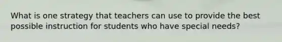 What is one strategy that teachers can use to provide the best possible instruction for students who have special needs?