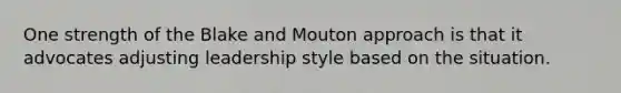 One strength of the Blake and Mouton approach is that it advocates adjusting leadership style based on the situation.