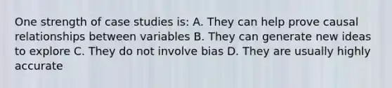 One strength of case studies is: A. They can help prove causal relationships between variables B. They can generate new ideas to explore C. They do not involve bias D. They are usually highly accurate