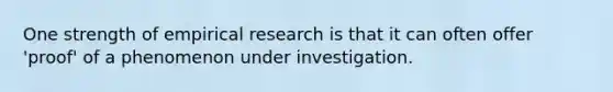 One strength of empirical research is that it can often offer 'proof' of a phenomenon under investigation.