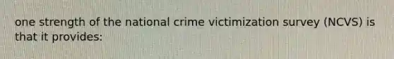 one strength of the national crime victimization survey (NCVS) is that it provides: