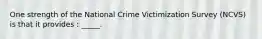 One strength of the National Crime Victimization Survey (NCVS) is that it provides : _____.