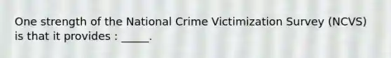 One strength of the National Crime Victimization Survey (NCVS) is that it provides : _____.