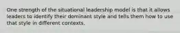 One strength of the situational leadership model is that it allows leaders to identify their dominant style and tells them how to use that style in different contexts.