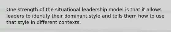 One strength of the situational leadership model is that it allows leaders to identify their dominant style and tells them how to use that style in different contexts.