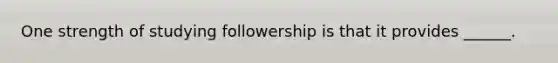 One strength of studying followership is that it provides ______.