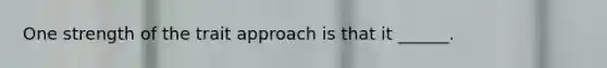 One strength of the trait approach is that it ______.