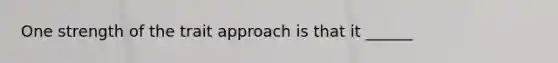 One strength of the trait approach is that it ______