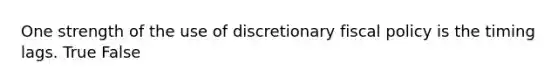 One strength of the use of discretionary fiscal policy is the timing lags. True False