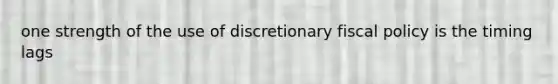 one strength of the use of discretionary fiscal policy is the timing lags