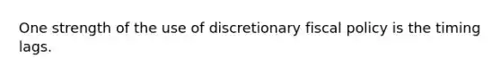 One strength of the use of discretionary fiscal policy is the timing lags.