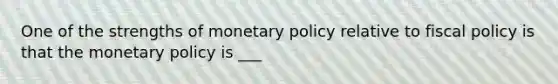 One of the strengths of <a href='https://www.questionai.com/knowledge/kEE0G7Llsx-monetary-policy' class='anchor-knowledge'>monetary policy</a> relative to <a href='https://www.questionai.com/knowledge/kPTgdbKdvz-fiscal-policy' class='anchor-knowledge'>fiscal policy</a> is that the monetary policy is ___