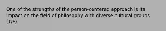 One of the strengths of the person-centered approach is its impact on the field of philosophy with diverse cultural groups (T/F).