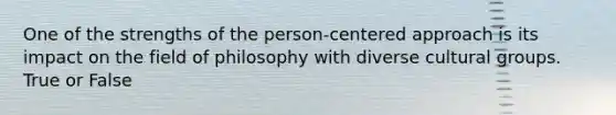 One of the strengths of the person-centered approach is its impact on the field of philosophy with diverse cultural groups. True or False