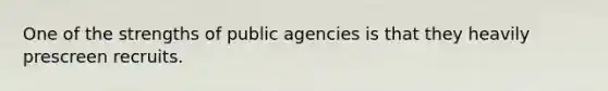 One of the strengths of public agencies is that they heavily prescreen recruits.