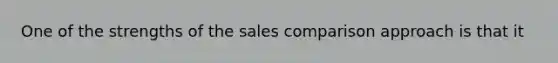 One of the strengths of the sales comparison approach is that it