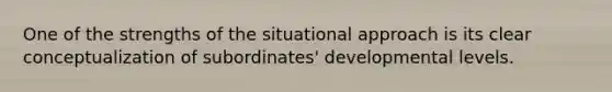 One of the strengths of the situational approach is its clear conceptualization of subordinates' developmental levels.