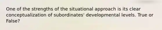 One of the strengths of the situational approach is its clear conceptualization of subordinates' developmental levels. True or False?