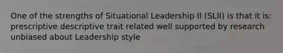 One of the strengths of Situational Leadership II (SLII) is that it is: prescriptive descriptive trait related well supported by research unbiased about Leadership style