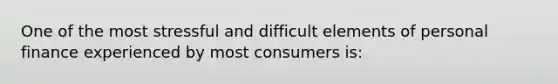 One of the most stressful and difficult elements of personal finance experienced by most consumers is: