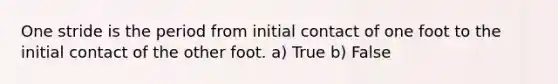 One stride is the period from initial contact of one foot to the initial contact of the other foot. a) True b) False