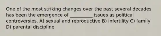 One of the most striking changes over the past several decades has been the emergence of __________ issues as political controversies. A) sexual and reproductive B) infertility C) family D) parental discipline