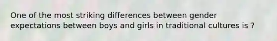 One of the most striking differences between gender expectations between boys and girls in traditional cultures is ?