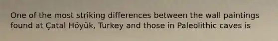 One of the most striking differences between the wall paintings found at Çatal Höyük, Turkey and those in Paleolithic caves is