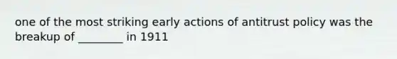 one of the most striking early actions of antitrust policy was the breakup of ________ in 1911