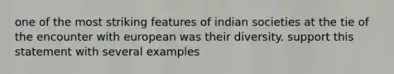 one of the most striking features of indian societies at the tie of the encounter with european was their diversity. support this statement with several examples