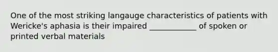 One of the most striking langauge characteristics of patients with Wericke's aphasia is their impaired ____________ of spoken or printed verbal materials