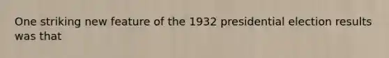 One striking new feature of the 1932 presidential election results was that