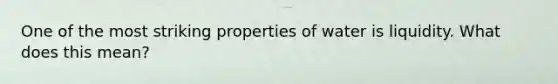 One of the most striking properties of water is liquidity. What does this mean?