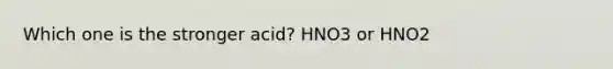 Which one is the stronger acid? HNO3 or HNO2