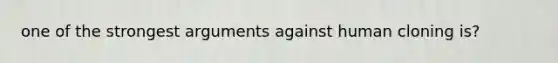 one of the strongest arguments against human cloning is?