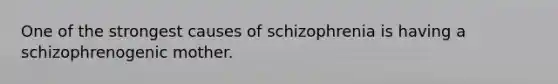 One of the strongest causes of schizophrenia is having a schizophrenogenic mother.