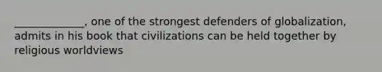 _____________, one of the strongest defenders of globalization, admits in his book that civilizations can be held together by religious worldviews