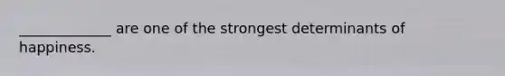 _____________ are one of the strongest determinants of happiness.