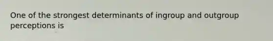 One of the strongest determinants of ingroup and outgroup perceptions is