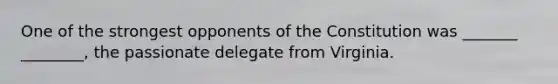 One of the strongest opponents of the Constitution was _______ ________, the passionate delegate from Virginia.