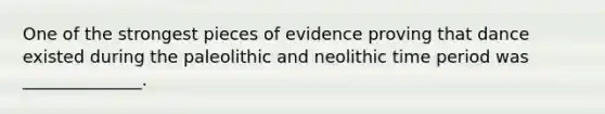 One of the strongest pieces of evidence proving that dance existed during the paleolithic and neolithic time period was ______________.