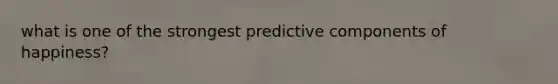 what is one of the strongest predictive components of happiness?