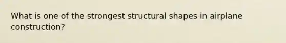 What is one of the strongest structural shapes in airplane construction?