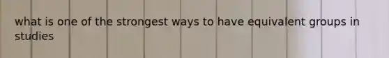 what is one of the strongest ways to have equivalent groups in studies