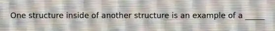 One structure inside of another structure is an example of a _____