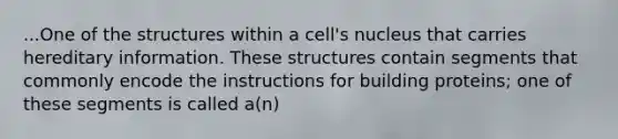 ...One of the structures within a cell's nucleus that carries hereditary information. These structures contain segments that commonly encode the instructions for building proteins; one of these segments is called a(n)